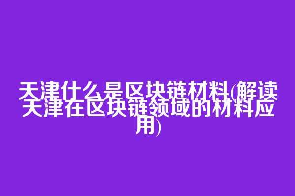 天津什么是区块链材料(解读天津在区块链领域的材料应用)