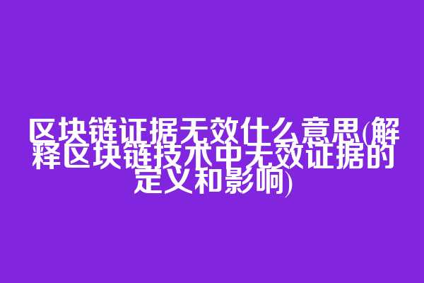 区块链证据无效什么意思(解释区块链技术中无效证据的定义和影响)