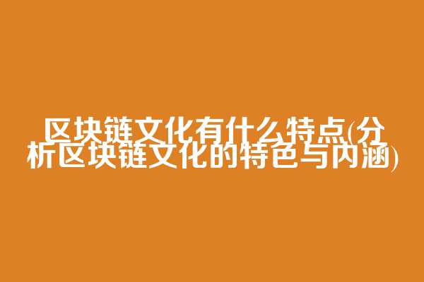 区块链文化有什么特点(分析区块链文化的特色与内涵)  第1张