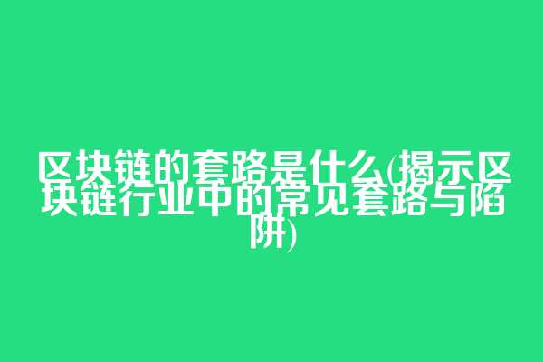区块链的套路是什么(揭示区块链行业中的常见套路与陷阱)