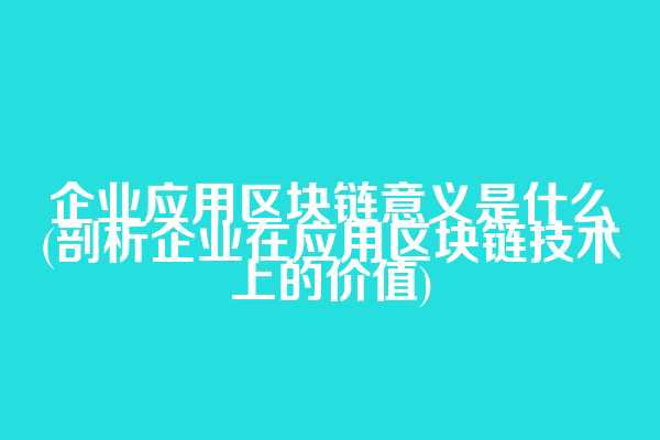 企业应用区块链意义是什么(剖析企业在应用区块链技术上的价值)
