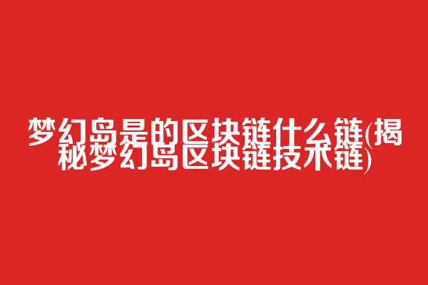梦幻岛是的区块链什么链(揭秘梦幻岛区块链技术链)