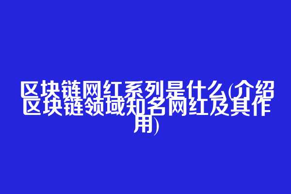 区块链网红系列是什么(介绍区块链领域知名网红及其作用)