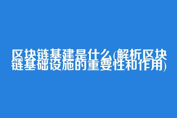 区块链基建是什么(解析区块链基础设施的重要性和作用)