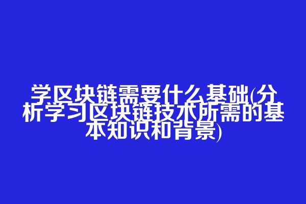 学区块链需要什么基础(分析学习区块链技术所需的基本知识和背景)
