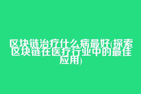 区块链治疗什么病最好(探索区块链在医疗行业中的最佳应用)