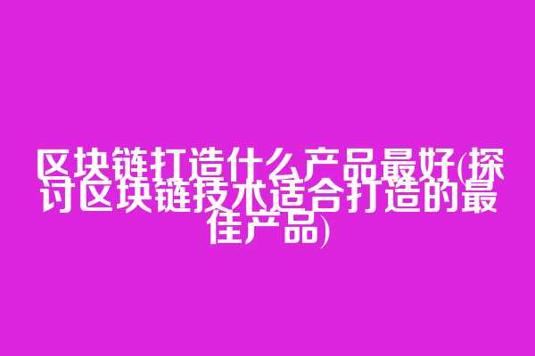区块链打造什么产品最好(探讨区块链技术适合打造的最佳产品)
