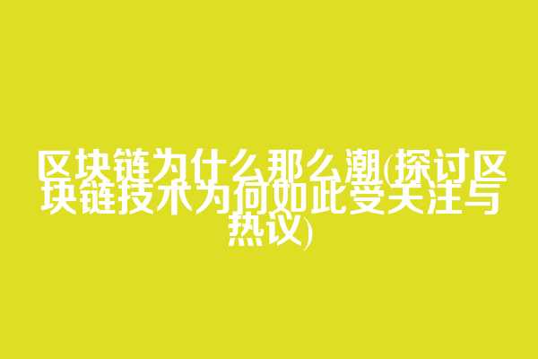 区块链为什么那么潮(探讨区块链技术为何如此受关注与热议)