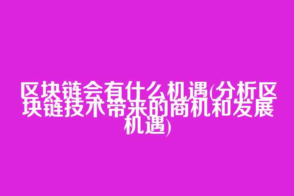 区块链会有什么机遇(分析区块链技术带来的商机和发展机遇)