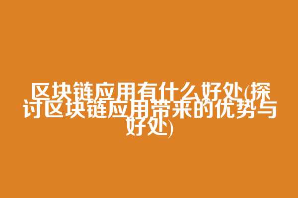 区块链应用有什么好处(探讨区块链应用带来的优势与好处)