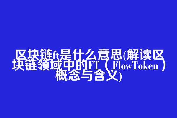 区块链ft是什么意思(解读区块链领域中的FT（FlowToken）概念与含义)