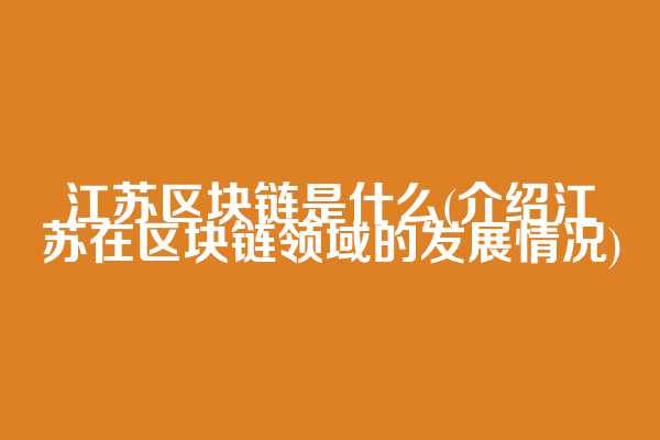 江苏区块链是什么(介绍江苏在区块链领域的发展情况)