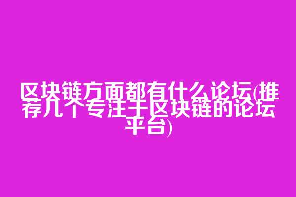 区块链方面都有什么论坛(推荐几个专注于区块链的论坛平台)