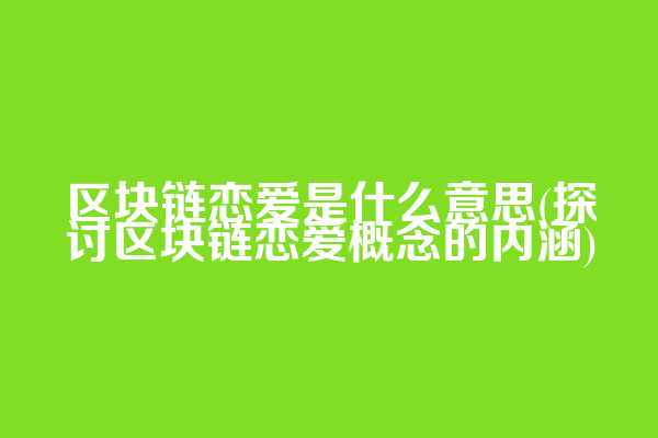 区块链恋爱是什么意思(探讨区块链恋爱概念的内涵)