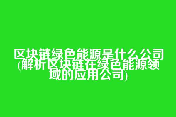 区块链绿色能源是什么公司(解析区块链在绿色能源领域的应用公司)