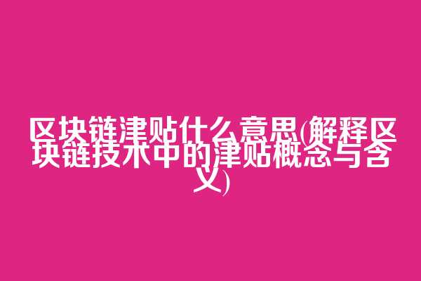 区块链津贴什么意思(解释区块链技术中的津贴概念与含义)