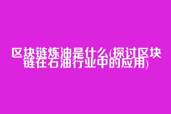 区块链炼油是什么(探讨区块链在石油行业中的应用)