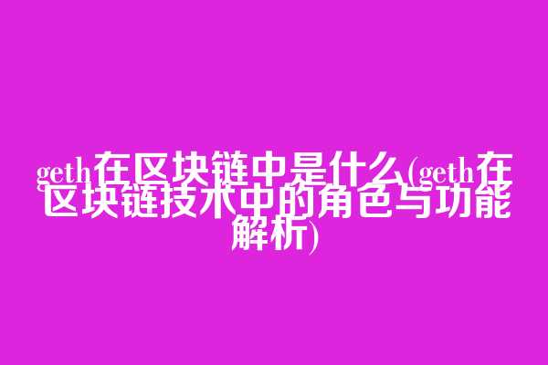 geth在区块链中是什么(geth在区块链技术中的角色与功能解析)