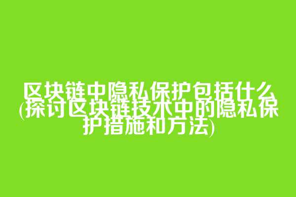 区块链中隐私保护包括什么(探讨区块链技术中的隐私保护措施和方法)