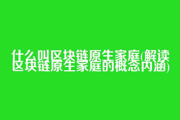 什么叫区块链原生家庭(解读区块链原生家庭的概念内涵)