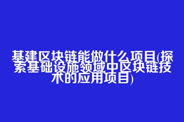 基建区块链能做什么项目(探索基础设施领域中区块链技术的应用项目)