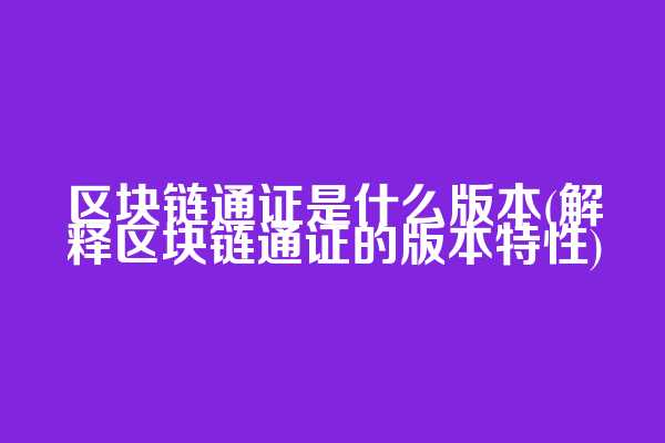 区块链通证是什么版本(解释区块链通证的版本特性)