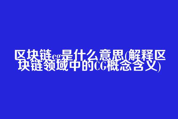 区块链cg是什么意思(解释区块链领域中的CG概念含义)