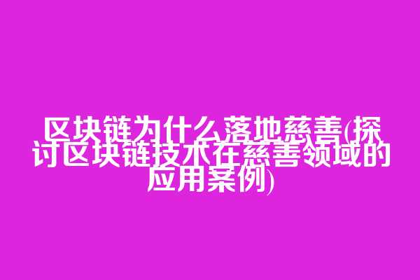 区块链为什么落地慈善(探讨区块链技术在慈善领域的应用案例)