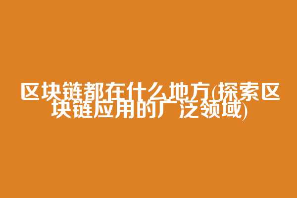 区块链都在什么地方(探索区块链应用的广泛领域)