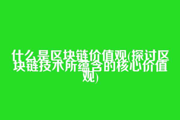 什么是区块链价值观(探讨区块链技术所蕴含的核心价值观)