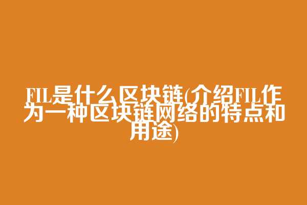 FIL是什么区块链(介绍FIL作为一种区块链网络的特点和用途)