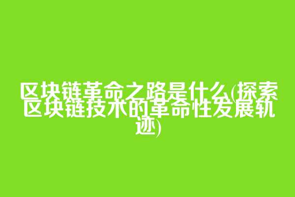 区块链革命之路是什么(探索区块链技术的革命性发展轨迹)