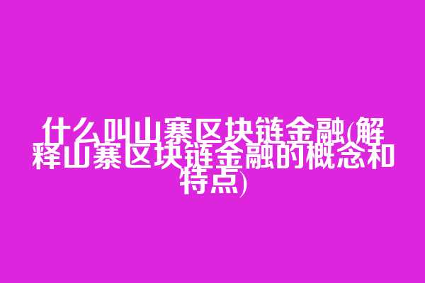 什么叫山寨区块链金融(解释山寨区块链金融的概念和特点)