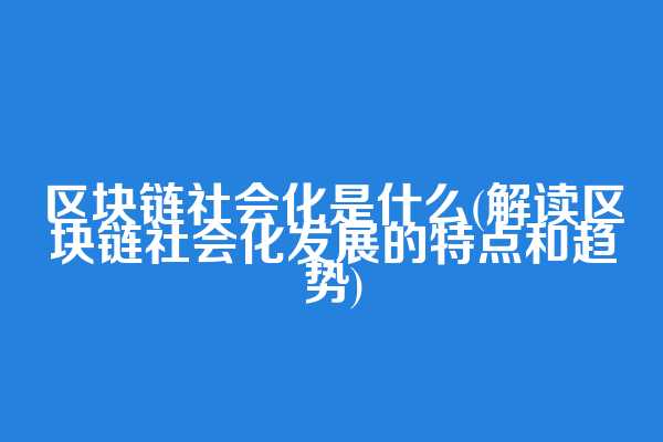 区块链社会化是什么(解读区块链社会化发展的特点和趋势)