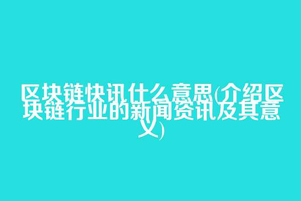 区块链快讯什么意思(介绍区块链行业的新闻资讯及其意义)