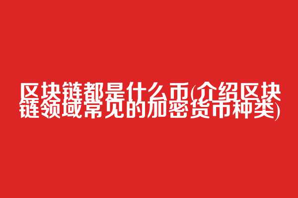 区块链都是什么币(介绍区块链领域常见的加密货币种类)