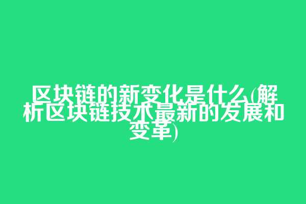 区块链的新变化是什么(解析区块链技术最新的发展和变革)