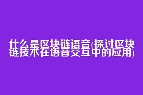 什么是区块链语音(探讨区块链技术在语音交互中的应用)