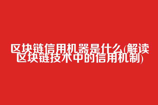 区块链信用机器是什么(解读区块链技术中的信用机制)