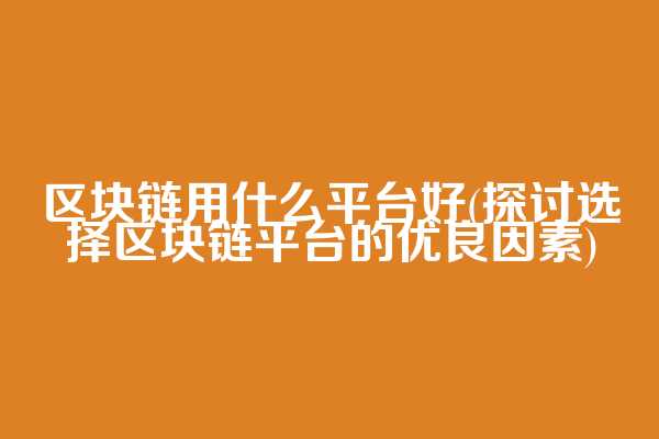 区块链用什么平台好(探讨选择区块链平台的优良因素)  第1张