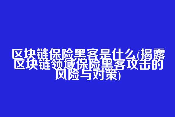 区块链保险黑客是什么(揭露区块链领域保险黑客攻击的风险与对策)  第1张