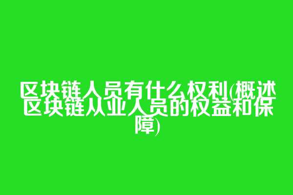 区块链人员有什么权利(概述区块链从业人员的权益和保障)