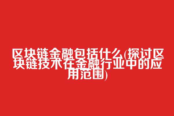 区块链金融包括什么(探讨区块链技术在金融行业中的应用范围)