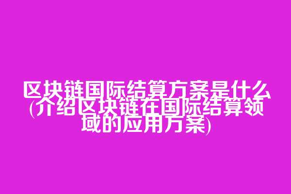 区块链国际结算方案是什么(介绍区块链在国际结算领域的应用方案)
