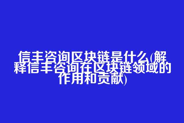 信丰咨询区块链是什么(解释信丰咨询在区块链领域的作用和贡献)