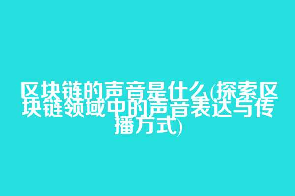 区块链的声音是什么(探索区块链领域中的声音表达与传播方式)