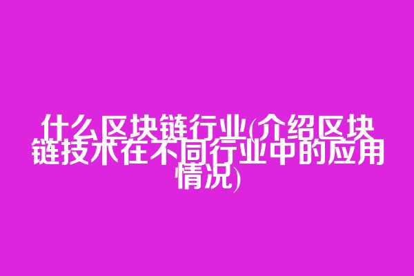 什么区块链行业(介绍区块链技术在不同行业中的应用情况)