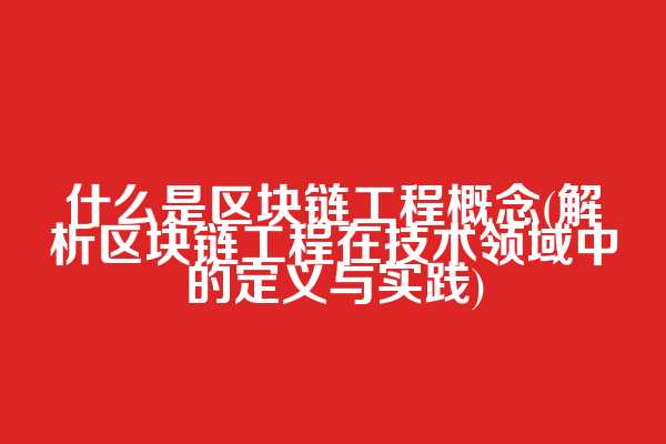 什么是区块链工程概念(解析区块链工程在技术领域中的定义与实践)