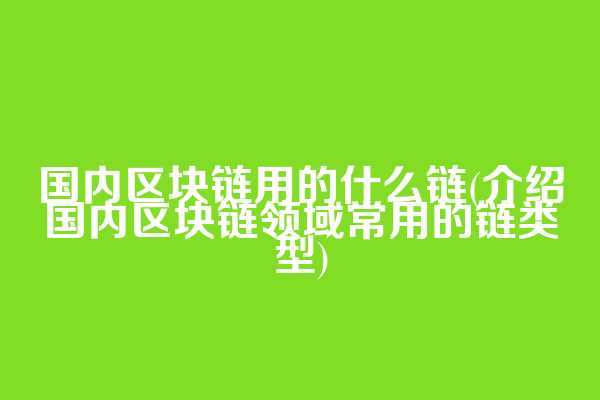 国内区块链用的什么链(介绍国内区块链领域常用的链类型)