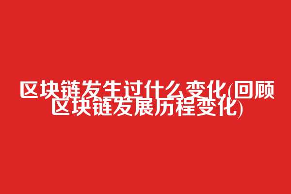 区块链发生过什么变化(回顾区块链发展历程变化)
